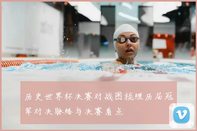 历史世界杯决赛对战图梳理历届冠军对决脉络与决赛看点