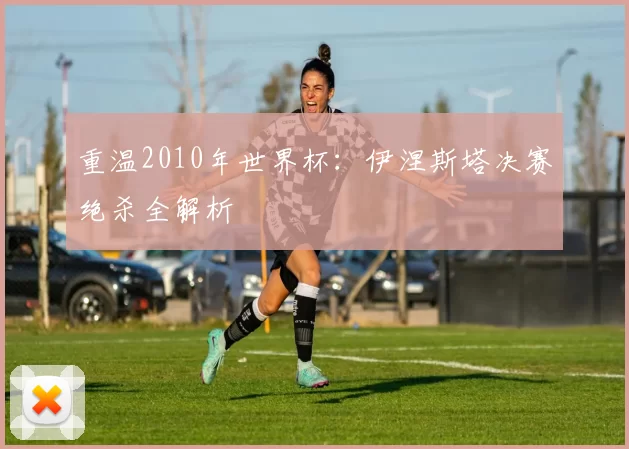 重温2010年世界杯:伊涅斯塔决赛绝杀全解析