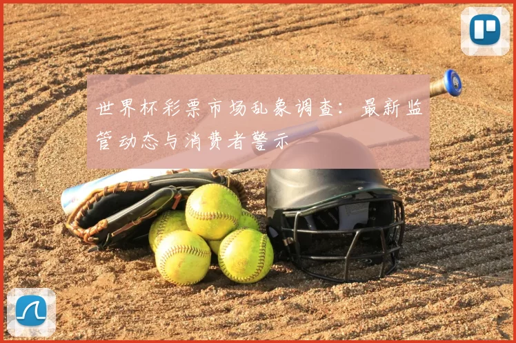 世界杯彩票市场乱象调查:最新监管动态与消费者警示