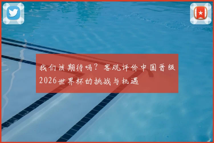 我们该期待吗？客观评价中国晋级2026世界杯的挑战与机遇