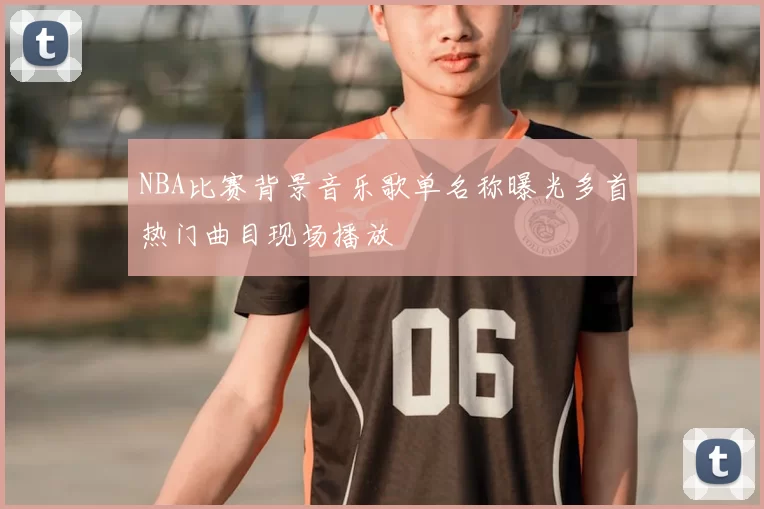 NBA比赛背景音乐歌单名称曝光多首热门曲目现场播放