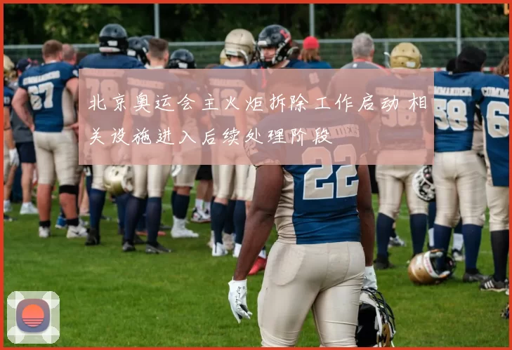 北京奥运会主火炬拆除工作启动 相关设施进入后续处理阶段