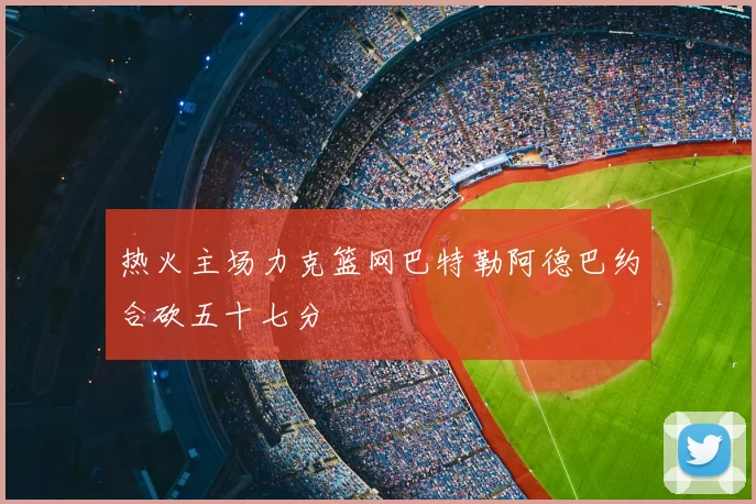 热火主场力克篮网巴特勒阿德巴约合砍五十七分