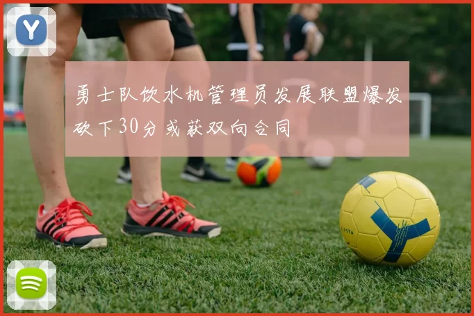 勇士队饮水机管理员发展联盟爆发砍下30分或获双向合同