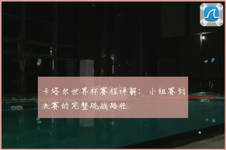 卡塔尔世界杯赛程详解：小组赛到决赛的完整观战路径