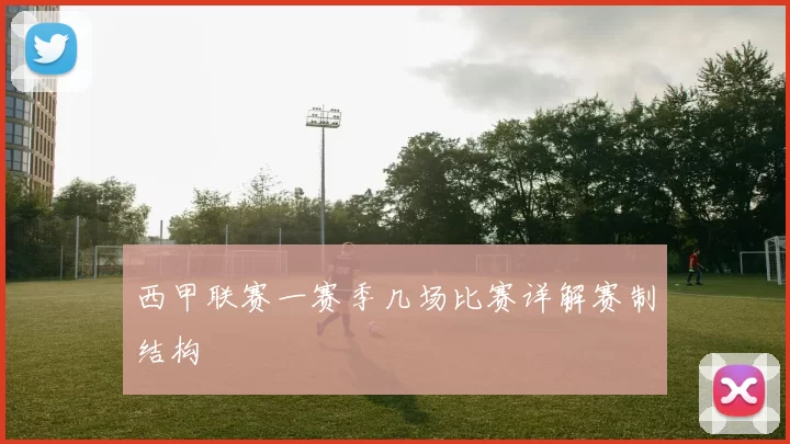西甲联赛一赛季几场比赛详解赛制结构