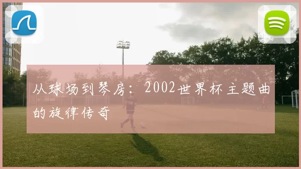 从球场到琴房：2002世界杯主题曲的旋律传奇