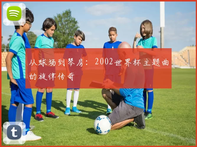 从球场到琴房：2002世界杯主题曲的旋律传奇
