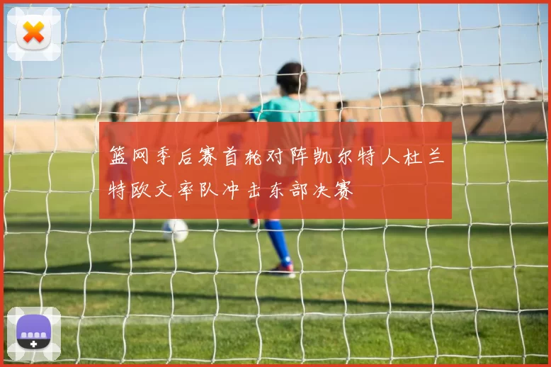 篮网季后赛首轮对阵凯尔特人杜兰特欧文率队冲击东部决赛