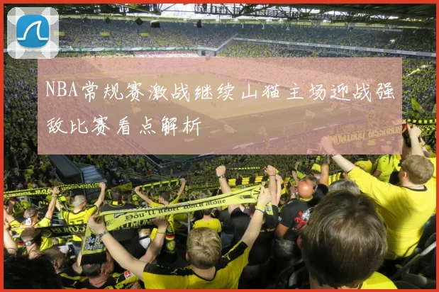 NBA常规赛激战继续山猫主场迎战强敌比赛看点解析