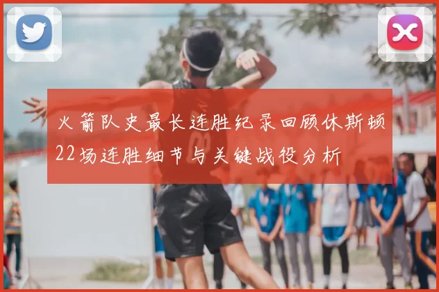 火箭队史最长连胜纪录回顾休斯顿22场连胜细节与关键战役分析
