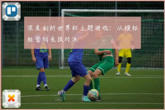 深度剖析世界杯主题游戏:从模拟经营到竞技对决