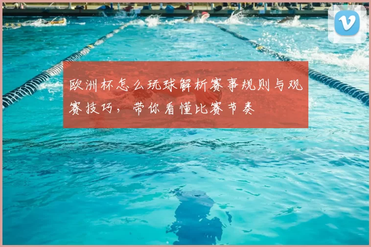 欧洲杯怎么玩球解析赛事规则与观赛技巧,带你看懂比赛节奏