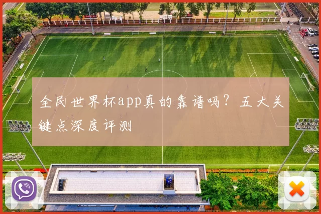 全民世界杯app真的靠谱吗？五大关键点深度评测