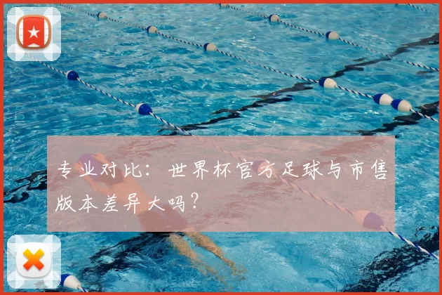 专业对比:世界杯官方足球与市售版本差异大吗?