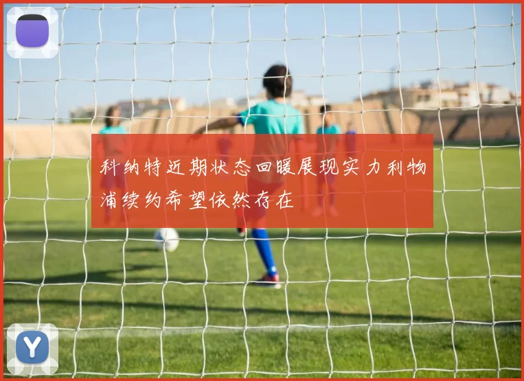 科纳特近期状态回暖展现实力利物浦续约希望依然存在