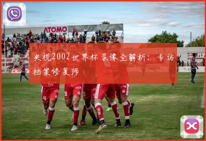 央视2002世界杯录像全解析:专访档案修复师