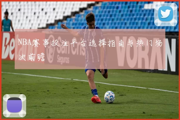NBA赛事投注平台选择指南与热门场次前瞻