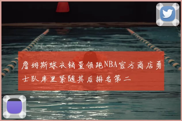詹姆斯球衣销量领跑NBA官方商店勇士队库里紧随其后排名第二