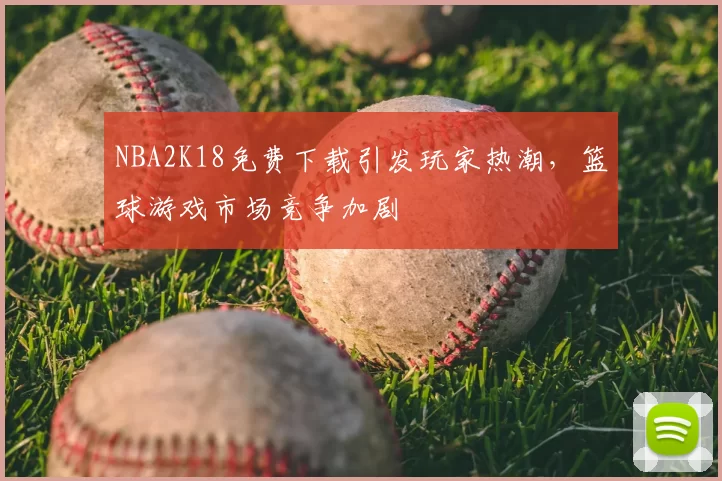 NBA2K18免费下载引发玩家热潮，篮球游戏市场竞争加剧