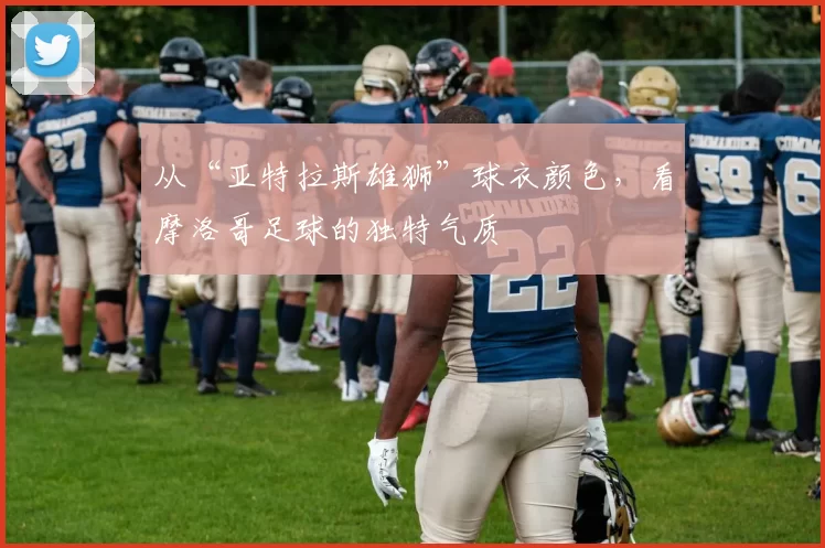 从“亚特拉斯雄狮”球衣颜色,看摩洛哥足球的独特气质