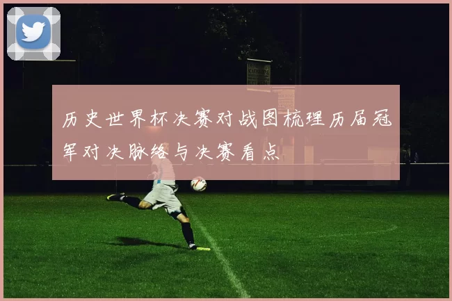 历史世界杯决赛对战图梳理历届冠军对决脉络与决赛看点