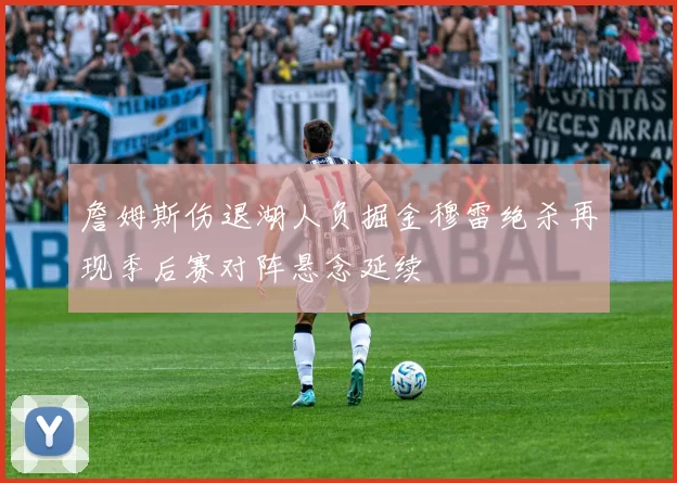 詹姆斯伤退湖人负掘金穆雷绝杀再现季后赛对阵悬念延续
