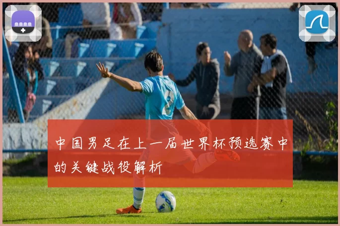 中国男足在上一届世界杯预选赛中的关键战役解析