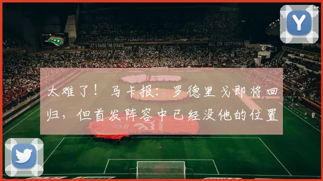 太难了!马卡报:罗德里戈即将回归,但首发阵容中已经没他的位置