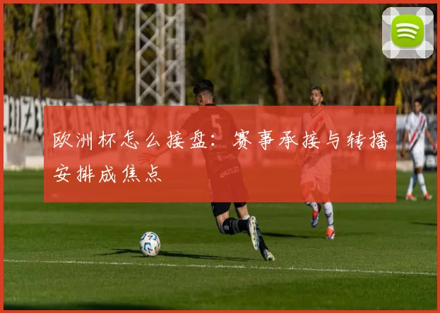 欧洲杯怎么接盘:赛事承接与转播安排成焦点