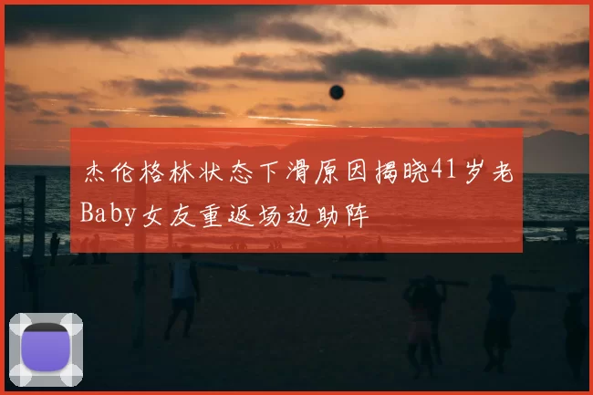 杰伦格林状态下滑原因揭晓41岁老Baby女友重返场边助阵