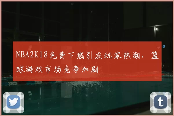 NBA2K18免费下载引发玩家热潮，篮球游戏市场竞争加剧
