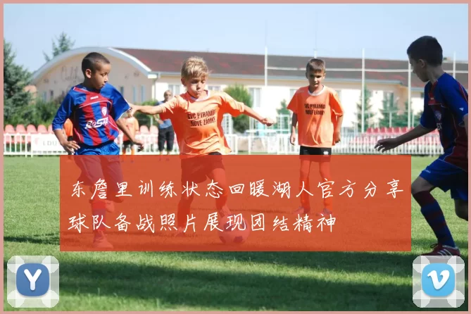 东詹里训练状态回暖湖人官方分享球队备战照片展现团结精神