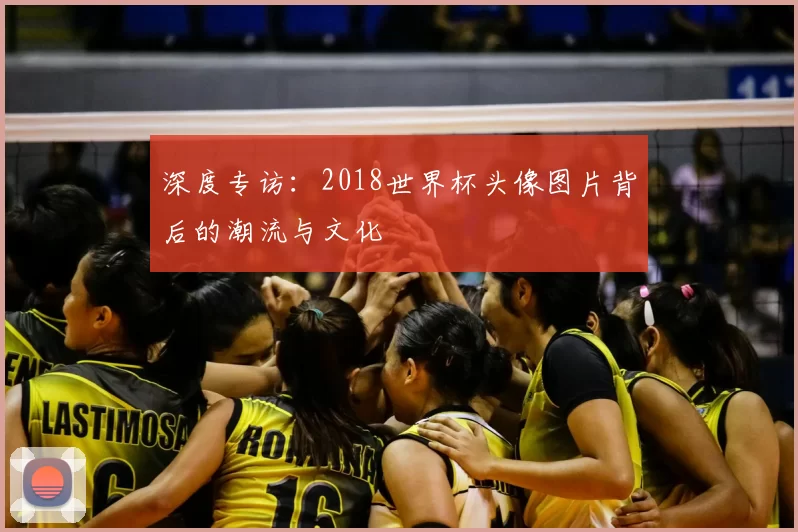 深度专访:2018世界杯头像图片背后的潮流与文化