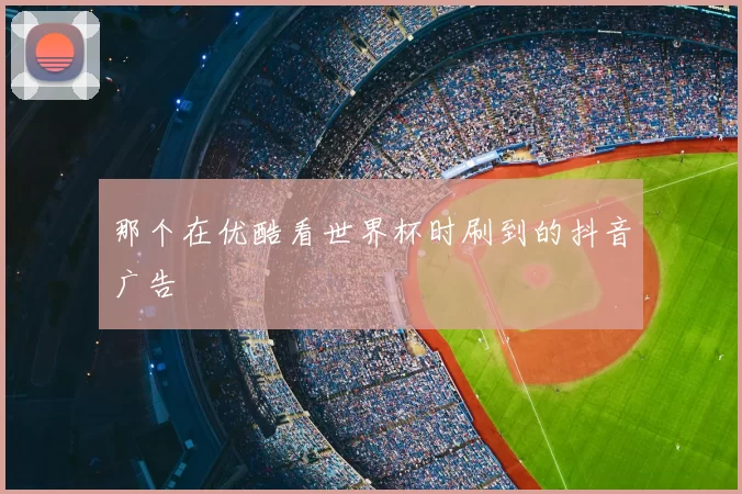 那个在优酷看世界杯时刷到的抖音广告