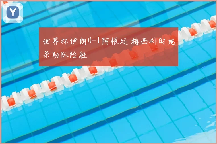 世界杯伊朗0-1阿根廷 梅西补时绝杀助队险胜