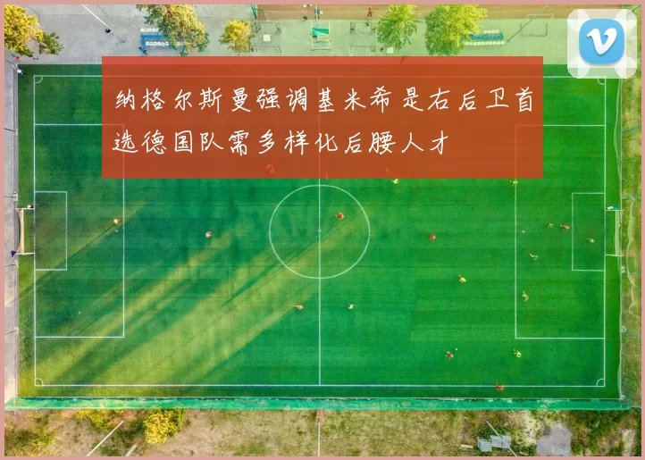 纳格尔斯曼强调基米希是右后卫首选德国队需多样化后腰人才