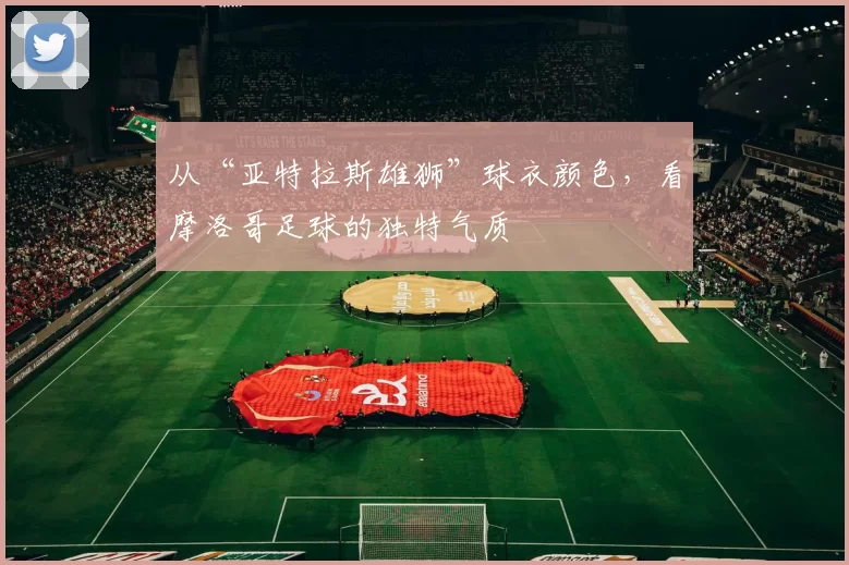 从“亚特拉斯雄狮”球衣颜色,看摩洛哥足球的独特气质