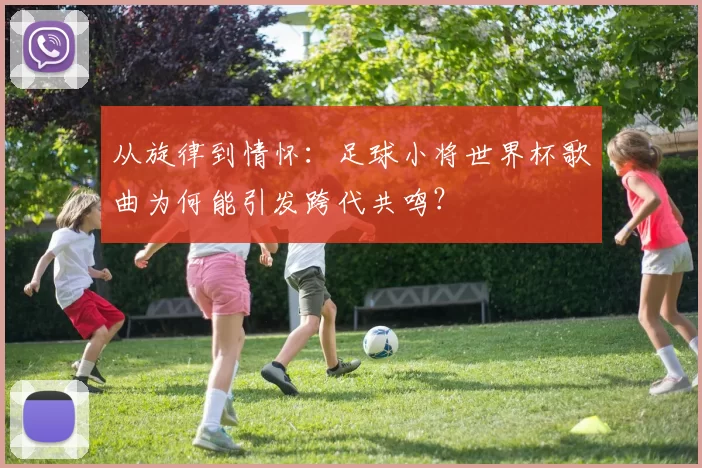 从旋律到情怀:足球小将世界杯歌曲为何能引发跨代共鸣?