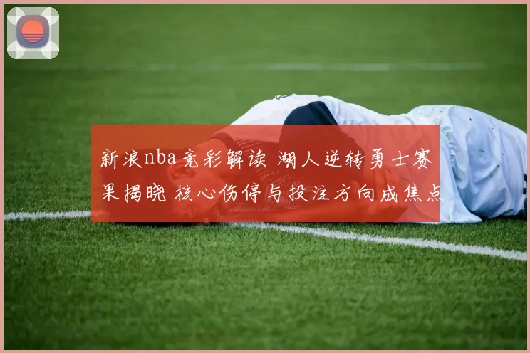 新浪nba竞彩解读 湖人逆转勇士赛果揭晓 核心伤停与投注方向成焦点