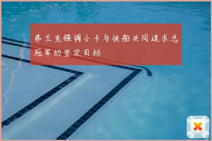 弗兰克强调小卡与快船共同追求总冠军的坚定目标