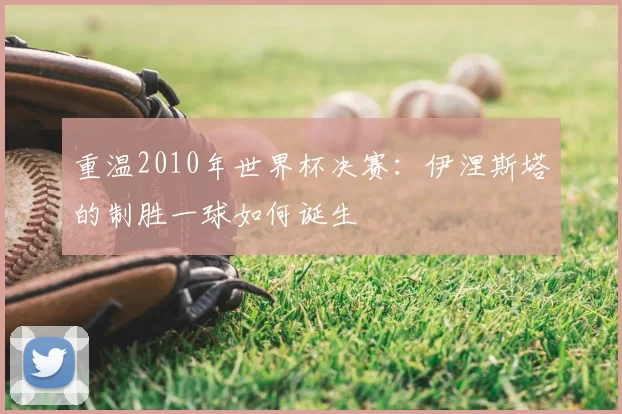 重温2010年世界杯决赛:伊涅斯塔的制胜一球如何诞生