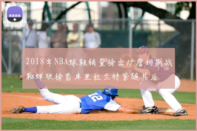 2018年NBA球鞋销量榜出炉詹姆斯战靴蝉联榜首库里杜兰特紧随其后