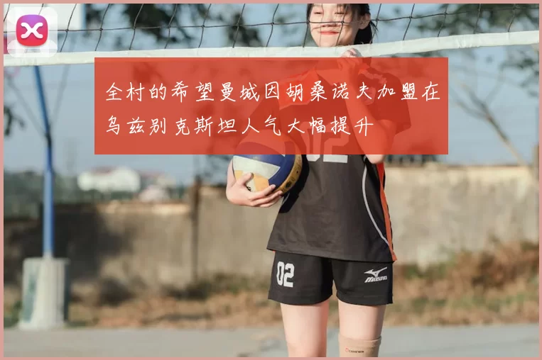 全村的希望曼城因胡桑诺夫加盟在乌兹别克斯坦人气大幅提升