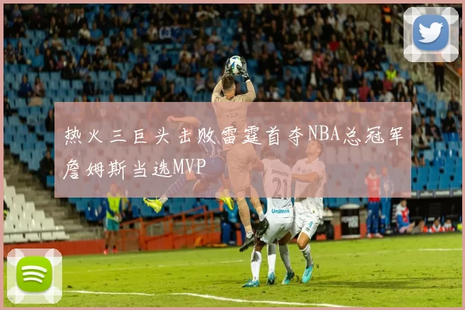 热火三巨头击败雷霆首夺NBA总冠军詹姆斯当选MVP