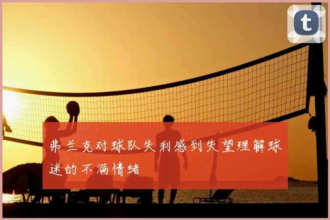弗兰克对球队失利感到失望理解球迷的不满情绪