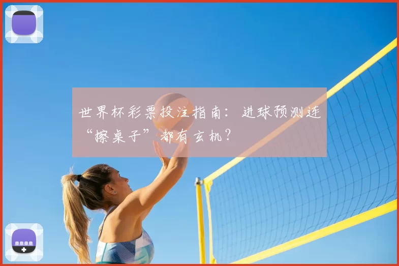 世界杯彩票投注指南:进球预测连“擦桌子”都有玄机?
