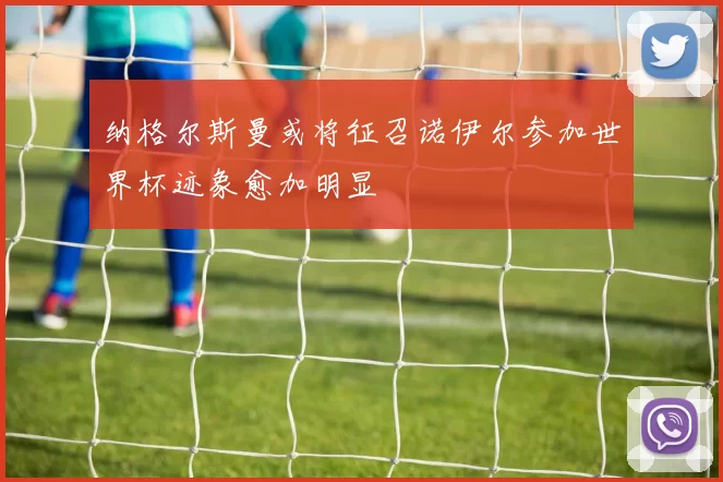 纳格尔斯曼或将征召诺伊尔参加世界杯迹象愈加明显