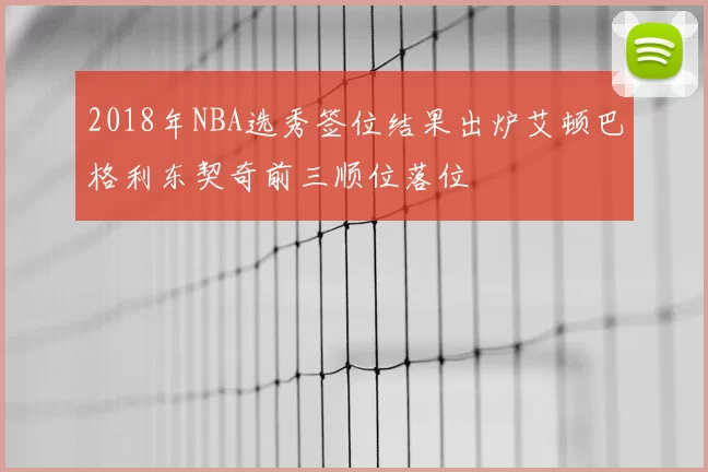2018年NBA选秀签位结果出炉艾顿巴格利东契奇前三顺位落位