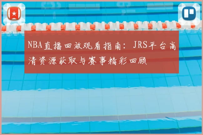 NBA直播回放观看指南：JRS平台高清资源获取与赛事精彩回顾